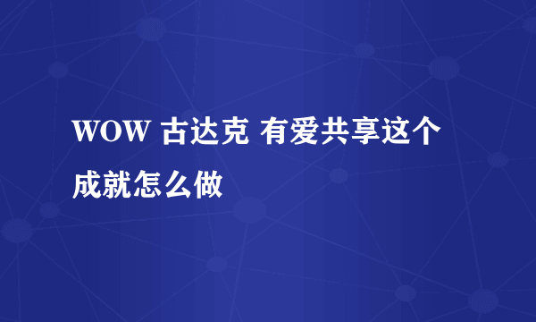 WOW 古达克 有爱共享这个成就怎么做