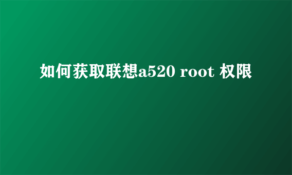 如何获取联想a520 root 权限