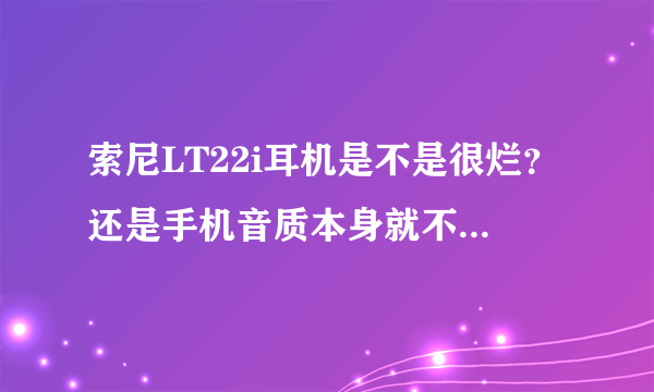 索尼LT22i耳机是不是很烂？还是手机音质本身就不好？非音乐发烧友，只是爱听音乐