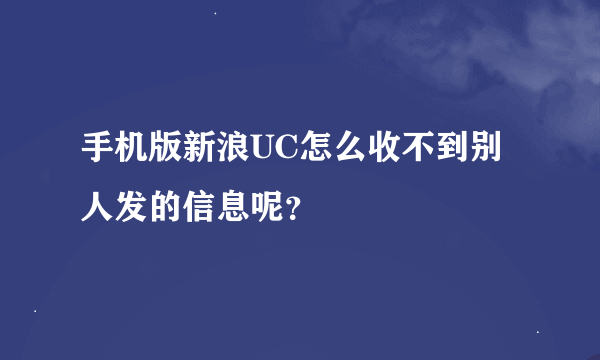 手机版新浪UC怎么收不到别人发的信息呢？