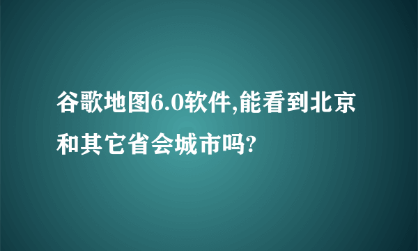 谷歌地图6.0软件,能看到北京和其它省会城市吗?