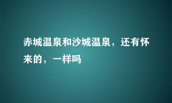 赤城温泉和沙城温泉，还有怀来的，一样吗