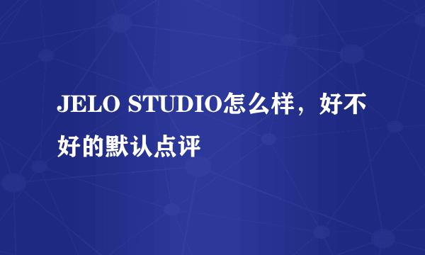 JELO STUDIO怎么样，好不好的默认点评