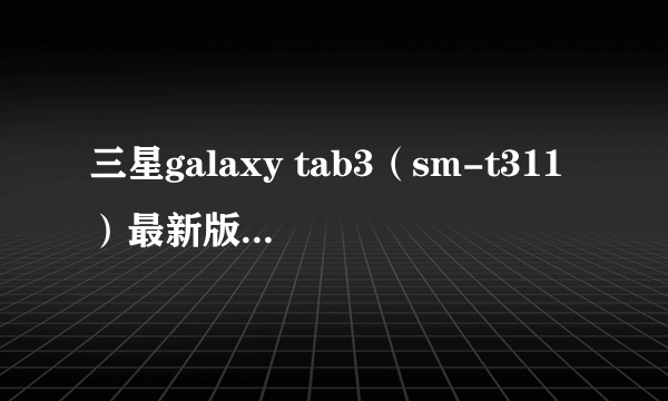 三星galaxy tab3（sm-t311）最新版本是什么，怎样升级啊