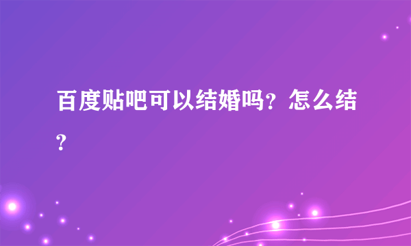 百度贴吧可以结婚吗？怎么结？