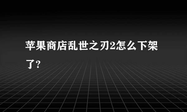 苹果商店乱世之刃2怎么下架了?