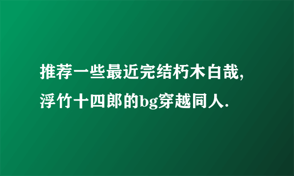 推荐一些最近完结朽木白哉,浮竹十四郎的bg穿越同人.