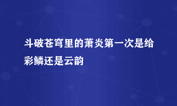 斗破苍穹里的萧炎第一次是给彩鳞还是云韵