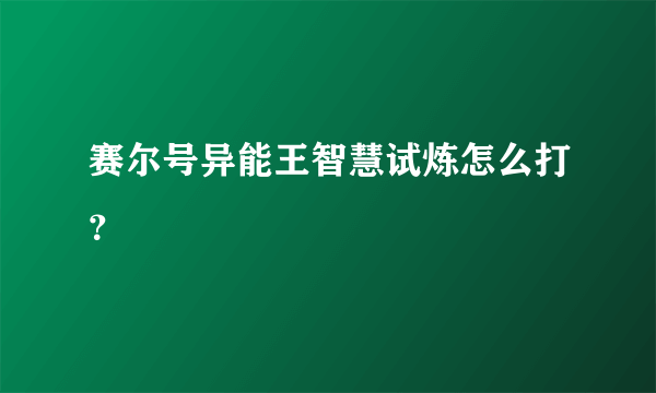 赛尔号异能王智慧试炼怎么打？