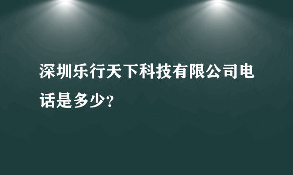 深圳乐行天下科技有限公司电话是多少？