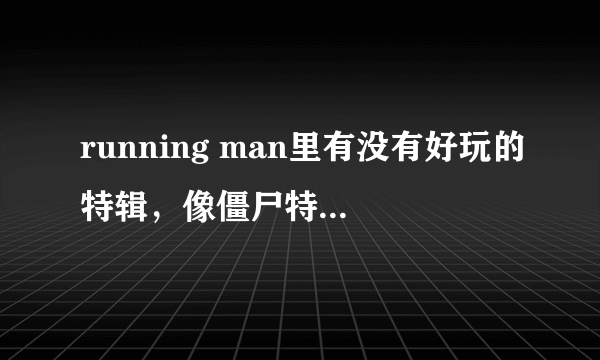 running man里有没有好玩的特辑，像僵尸特辑，恐怖特辑那种的