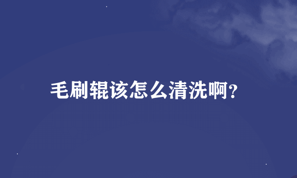 毛刷辊该怎么清洗啊？