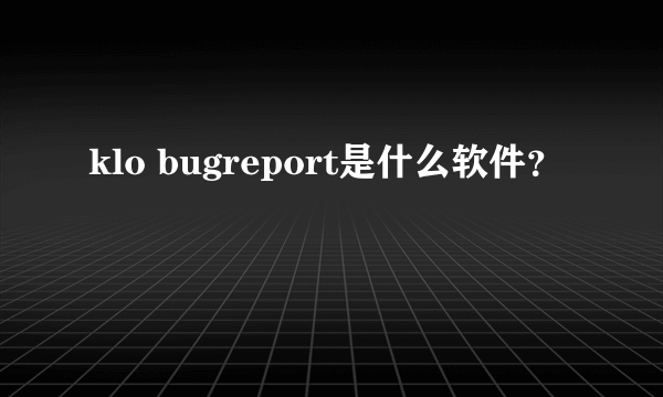 klo bugreport是什么软件？