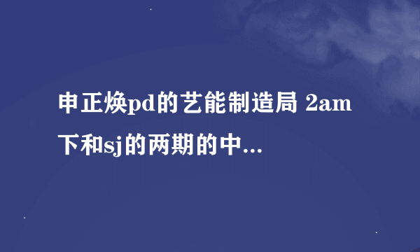 申正焕pd的艺能制造局 2am 下和sj的两期的中字什么时候才出来啊？这个节目有人专门翻吗？