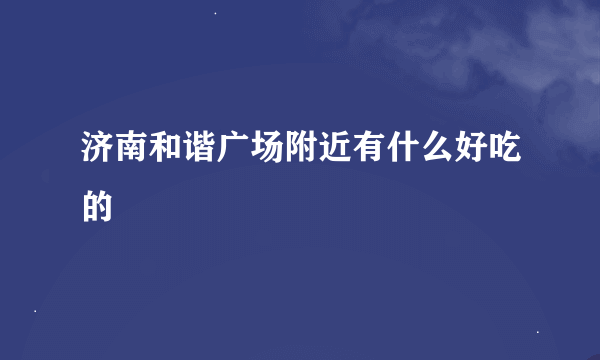 济南和谐广场附近有什么好吃的