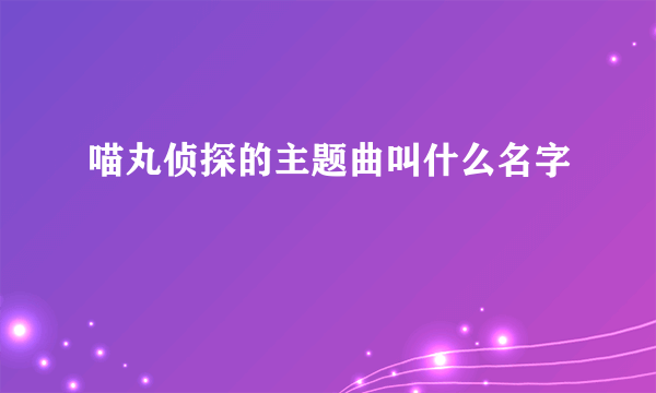 喵丸侦探的主题曲叫什么名字