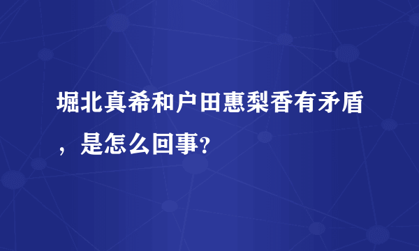 堀北真希和户田惠梨香有矛盾，是怎么回事？