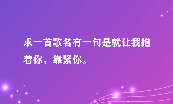 求一首歌名有一句是就让我抱着你，靠紧你。