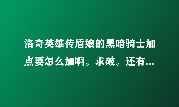 洛奇英雄传盾娘的黑暗骑士加点要怎么加啊。求破。还有用链子的维拉的光明骑士怎么加。求大神！