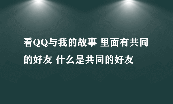 看QQ与我的故事 里面有共同的好友 什么是共同的好友