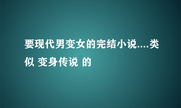 要现代男变女的完结小说....类似 变身传说 的