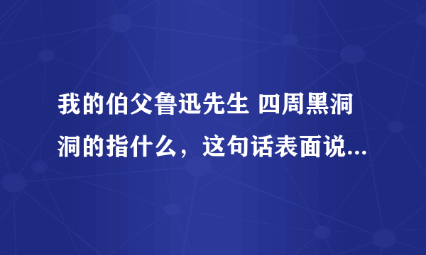 我的伯父鲁迅先生 四周黑洞洞的指什么，这句话表面说四周很黑，容易碰壁，实际上指什么