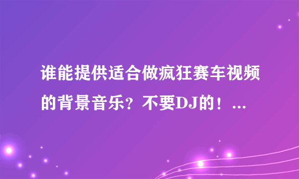 谁能提供适合做疯狂赛车视频的背景音乐？不要DJ的！！！最好带下载地址的