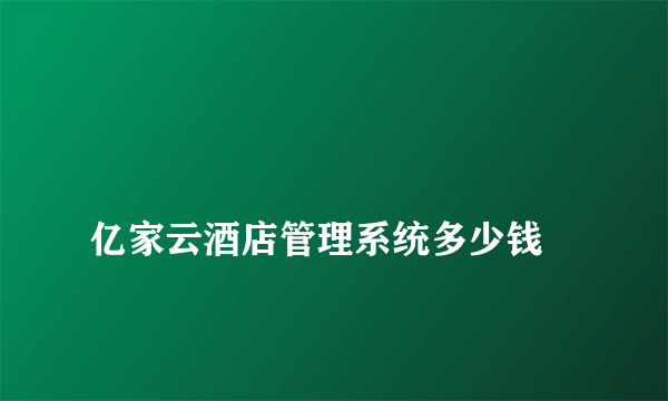 
亿家云酒店管理系统多少钱

