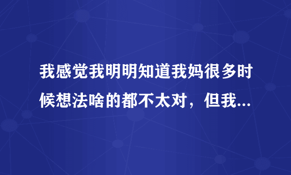 我感觉我明明知道我妈很多时候想法啥的都不太对，但我每次做决定为什么还总要问她？总想要她跟我