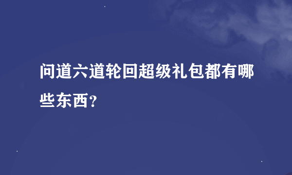 问道六道轮回超级礼包都有哪些东西？