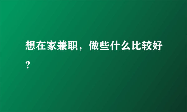 想在家兼职，做些什么比较好？