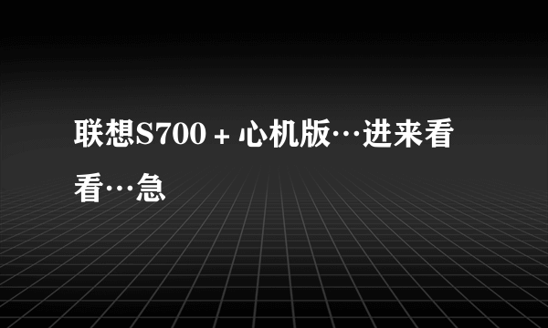 联想S700＋心机版…进来看看…急