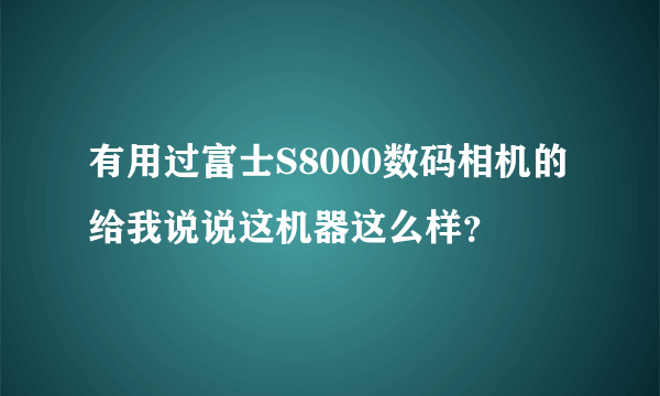 有用过富士S8000数码相机的给我说说这机器这么样？