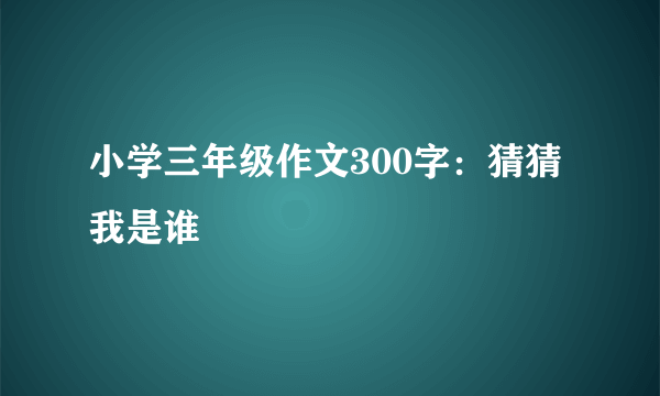 小学三年级作文300字：猜猜我是谁