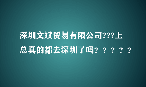 深圳文斌贸易有限公司???上总真的都去深圳了吗？？？？？