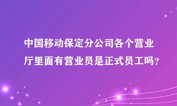 中国移动保定分公司各个营业厅里面有营业员是正式员工吗？