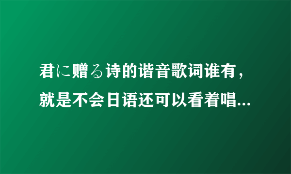 君に赠る诗的谐音歌词谁有，就是不会日语还可以看着唱出来那种，谢谢！