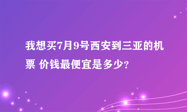 我想买7月9号西安到三亚的机票 价钱最便宜是多少？