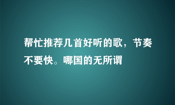 帮忙推荐几首好听的歌，节奏不要快。哪国的无所谓