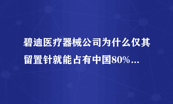 碧迪医疗器械公司为什么仅其留置针就能占有中国80%的市场容量，请问其营销模式如何？谢谢大侠的指教。