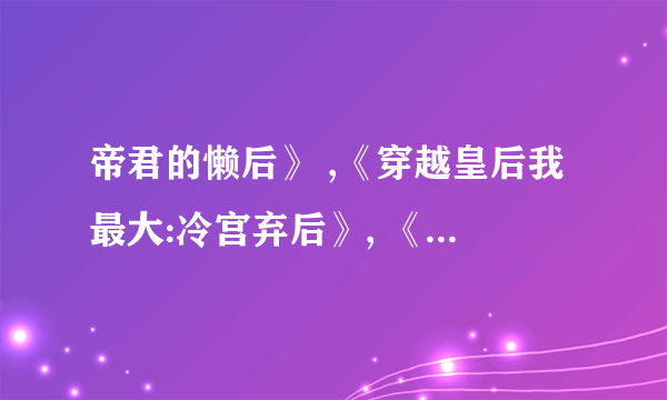 帝君的懒后》 ,《穿越皇后我最大:冷宫弃后》, 《弃妃不好当》这3本TXT全文