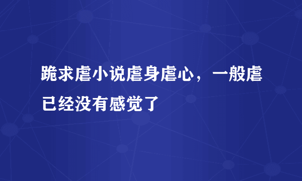 跪求虐小说虐身虐心，一般虐已经没有感觉了