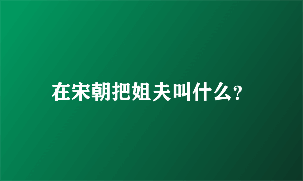 在宋朝把姐夫叫什么？