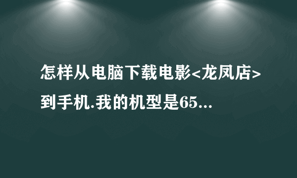 怎样从电脑下载电影<龙凤店>到手机.我的机型是6500s.给个下载的详细地址.行的加分.乱的别来