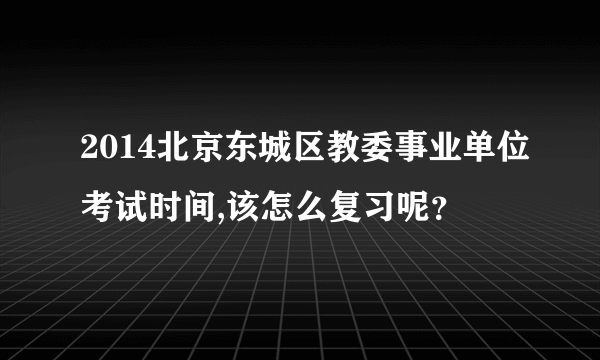 2014北京东城区教委事业单位考试时间,该怎么复习呢？