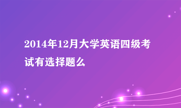 2014年12月大学英语四级考试有选择题么