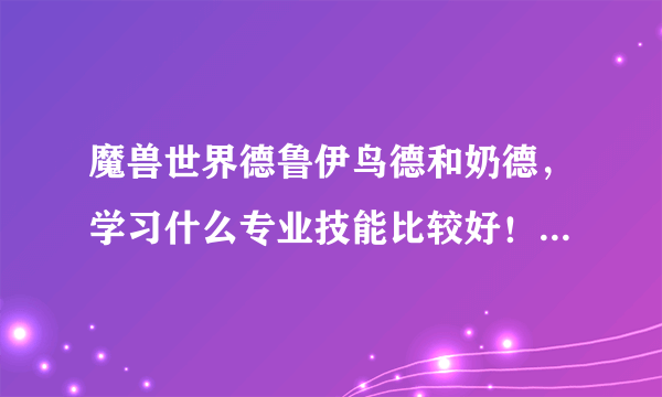 魔兽世界德鲁伊鸟德和奶德，学习什么专业技能比较好！我现在学的是采矿和工程！PVE