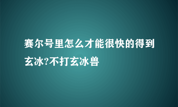 赛尔号里怎么才能很快的得到玄冰?不打玄冰兽