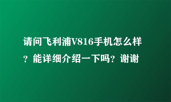 请问飞利浦V816手机怎么样？能详细介绍一下吗？谢谢