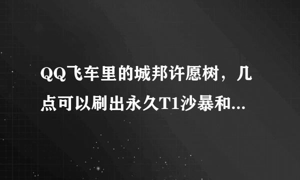 QQ飞车里的城邦许愿树，几点可以刷出永久T1沙暴和永久A沙漠之狐，需要多少城邦金币？